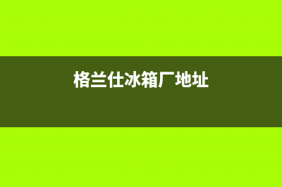 莱芜格兰仕冰箱维修站地址(莱芜格兰仕冰箱维修站地址查询)(格兰仕冰箱厂地址)