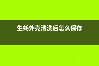 生蚝外壳清洗后能再放冰箱保存吗(生蚝需要清洗再放冰箱吗)(生蚝外壳清洗后怎么保存)