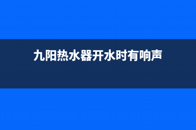 九阳热水器开水龙头不打火也无打火声怎么回事？如何处理？(九阳热水器开水时有响声)