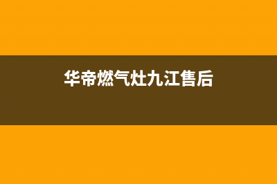 华帝燃气灶九江售后维修(华帝燃气灶九江售后网点)(华帝燃气灶九江售后)