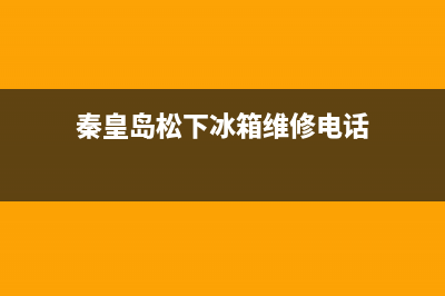 秦皇岛松下冰箱售后电话(秦皇岛西门子冰箱售后电话)(秦皇岛松下冰箱维修电话)