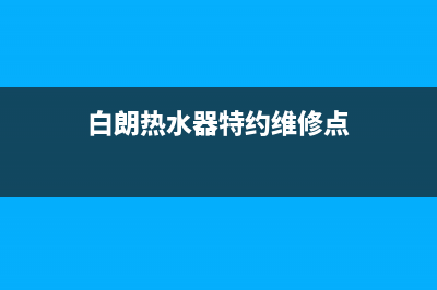 白朗热水器特约维修（厂家指定维修网点）(白朗热水器特约维修点)