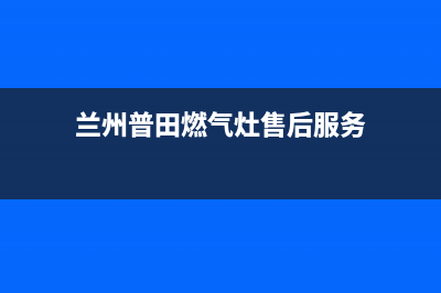 兰州普田燃气灶售后服务(兰州普田燃气灶售后电话号码)(兰州普田燃气灶售后服务)