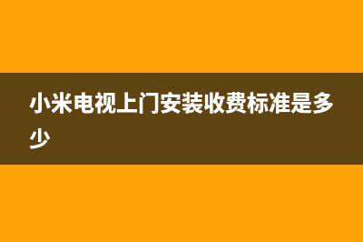 小米电视上门安装电话(小米电视上门安装收费标准是多少)