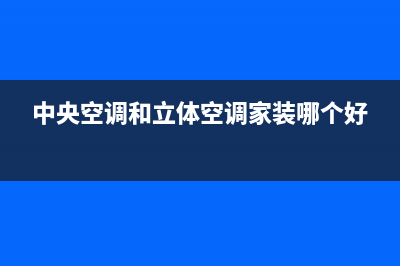 中央空调和立体空调哪个好(中央空调和立体空调对比)(中央空调和立体空调家装哪个好)