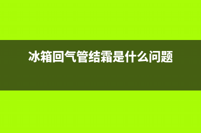 冰箱回气管结霜原因是什么(冰箱回气管结霜解决方法冰)(冰箱回气管结霜是什么问题)