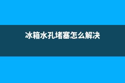 冰箱进水孔堵塞怎么办(冰箱进水孔堵塞解决方法)(冰箱水孔堵塞怎么解决)