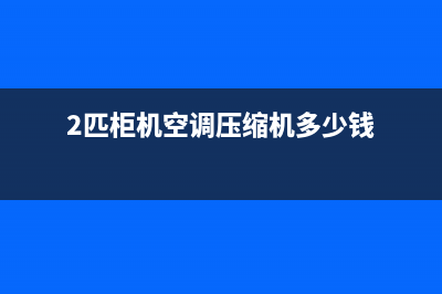 2p空调压缩机多少钱(选购空调方法介绍)(2匹柜机空调压缩机多少钱)