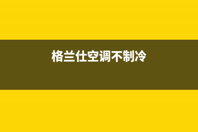 格兰仕空调不制热原因有哪些(格兰仕空调不制热解决方法)(格兰仕空调不制冷)