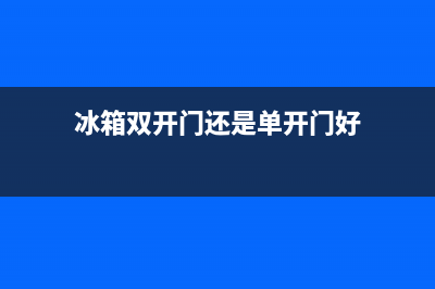 冰箱双开门还是单开门好(双开门、单开门冰箱优点)(冰箱双开门还是单开门好)