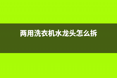 两用洗衣机水龙头如何选购(两用洗衣机水龙头选购技巧)(两用洗衣机水龙头怎么拆)