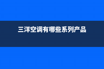 三洋空调有哪些优点(三洋空调优点介绍)(三洋空调有哪些系列产品)