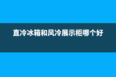 直冷冰箱和风冷冰箱哪种好(直冷冰箱和风冷冰箱优缺点)(直冷冰箱和风冷展示柜哪个好)