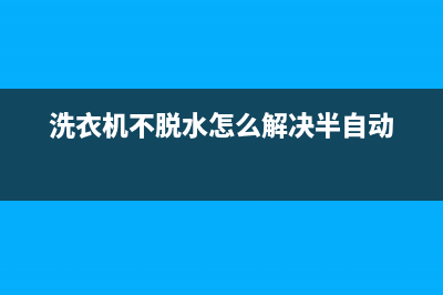 洗衣机不脱水怎么回事(洗衣机不脱水解决方法)(洗衣机不脱水怎么解决半自动)