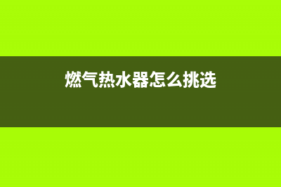 燃气热水器怎么选购(燃气热水器选购技巧介绍)(燃气热水器怎么挑选)