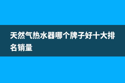 天然气热水器哪款好(天然气热水器多少钱)(天然气热水器哪个牌子好十大排名销量)