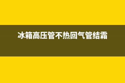 冰箱高压管不热怎么办(冰箱高压管不热解决办法)(冰箱高压管不热回气管结霜)