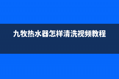 九牧热水器怎样(九牧热水器优点介绍)(九牧热水器怎样清洗视频教程)