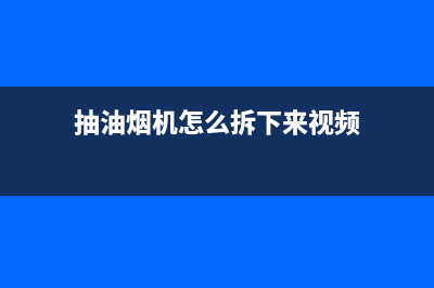 抽油烟机怎么拆洗(家用抽油烟机选购技巧)(抽油烟机怎么拆下来视频)