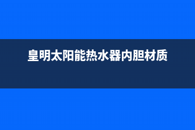 皇明太阳能热水器好不好(太阳能热水器选购要点)(皇明太阳能热水器内胆材质)