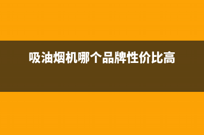 吸油烟机哪个品牌好(吸油烟机品牌介绍)(吸油烟机哪个品牌性价比高)