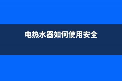 电热水器如何使用(电热水器保养知识)(电热水器如何使用安全)