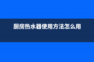 厨房用热水器使用注意什么(厨房用热水器注意事项)(厨房热水器使用方法怎么用)