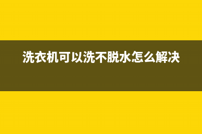 洗衣机不能脱水了怎么办(洗衣机不能脱水解决方法)(洗衣机可以洗不脱水怎么解决)