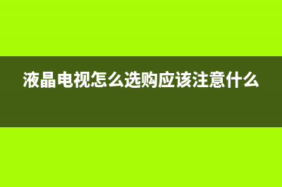 液晶电视如何选购(液晶电视选购要点介绍)(液晶电视怎么选购应该注意什么)