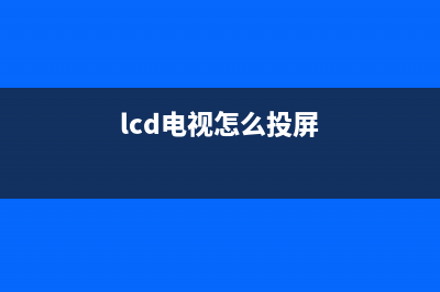 lcd液晶电视怎样选购(lcd液晶电视选购方式)(lcd电视怎么投屏)