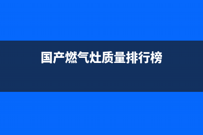 国产燃气灶怎样(国产燃气灶品牌介绍)(国产燃气灶质量排行榜)