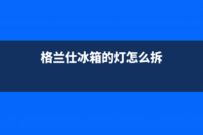 格兰仕冰箱玻璃面板如何(格兰仕冰箱玻璃面板详细介绍)(格兰仕冰箱的灯怎么拆)