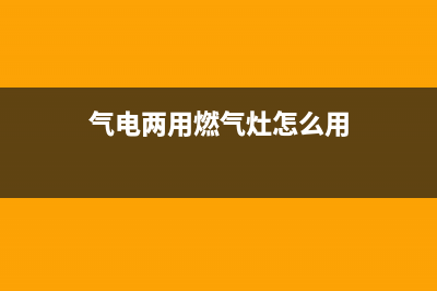 气电两用燃气灶怎样(气电两用燃气灶选购事项)(气电两用燃气灶怎么用)