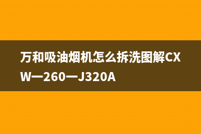 万和吸油烟机怎么清洗(万和吸油烟机清洗方法)(万和吸油烟机怎么拆洗图解CXW一260一J320A)