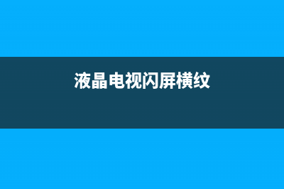 电视维修闪横屏(电视横线闪屏什么问题)(液晶电视闪屏横纹)