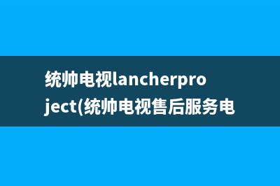 统帅电视lancherproject(统帅电视售后服务电话)