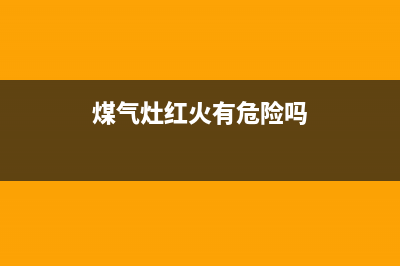 燃气灶红火有危害吗？燃气灶出现红火原因如下(煤气灶红火有危险吗)