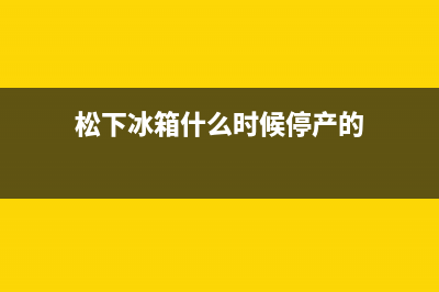 松下冰箱什么时候需要加氟(松下冰箱什么时候停产的)