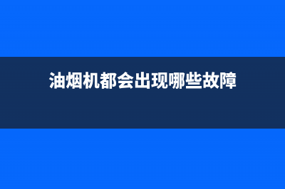 油烟机都会出现哪些故障？油烟机常见故障维修方法汇总(油烟机都会出现哪些故障)