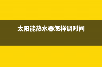 太阳能热水器怎么除垢清洗【详细步骤】(太阳能热水器怎样调时间)