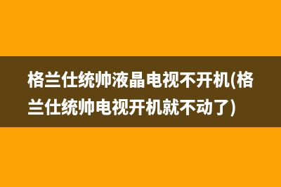 格兰仕统帅液晶电视不开机(格兰仕统帅电视开机就不动了)