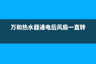 万和热水器通电不加热怎么回事？如何维修？(万和热水器通电后风扇一直转)