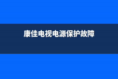 康佳电视电源保护故障(康佳液晶电视常见故障维修)(康佳电视电源保护故障)