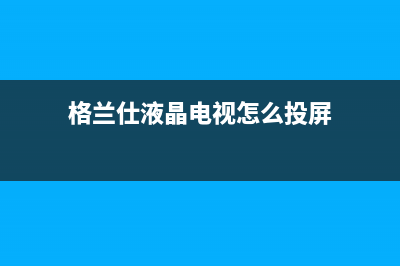 格兰仕液晶电视维修标准(格兰仕液晶电视维修服务)(格兰仕液晶电视怎么投屏)