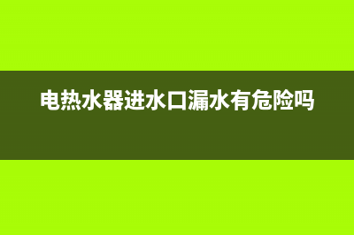 电热水器进水口漏水是什么原因？这几大原因很常见(电热水器进水口漏水有危险吗)