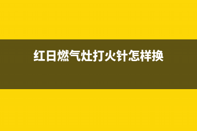 红日燃气灶打火不通气原因是什么(红日燃气灶打火针怎样换)