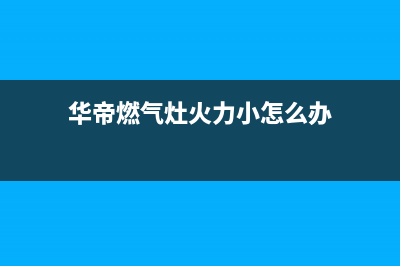 华帝燃气灶火力变小有哪些原因(华帝燃气灶火力小怎么办)