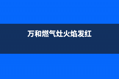 万和燃气灶黄色火焰主要原因(万和燃气灶火焰发红)