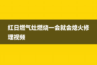 红日燃气灶燃烧不充分原因(红日燃气灶燃烧一会就会熄火修理视频)