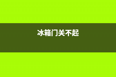 索伊冰箱门关不紧是什么原因(冰箱门关不起)